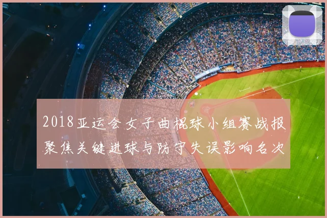 2018亚运会女子曲棍球小组赛战报聚焦关键进球与防守失误影响名次走势