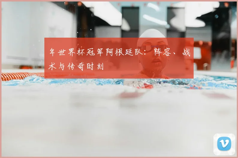 年世界杯冠军阿根廷队：阵容、战术与传奇时刻