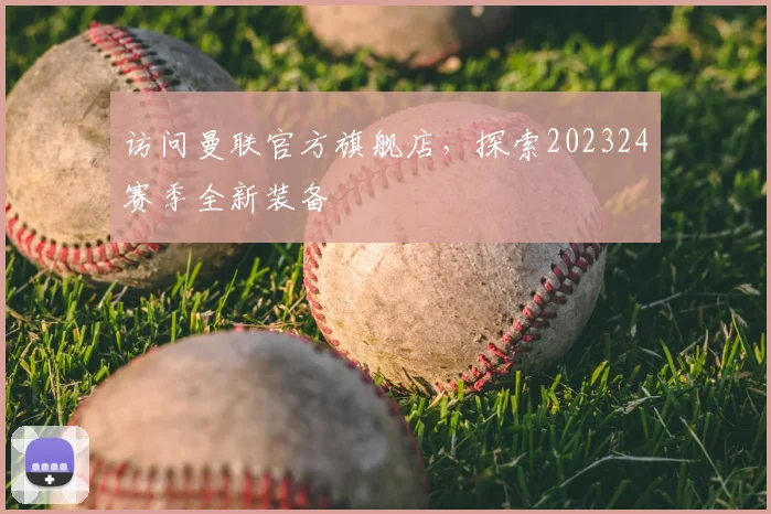 访问曼联官方旗舰店，探索202324赛季全新装备