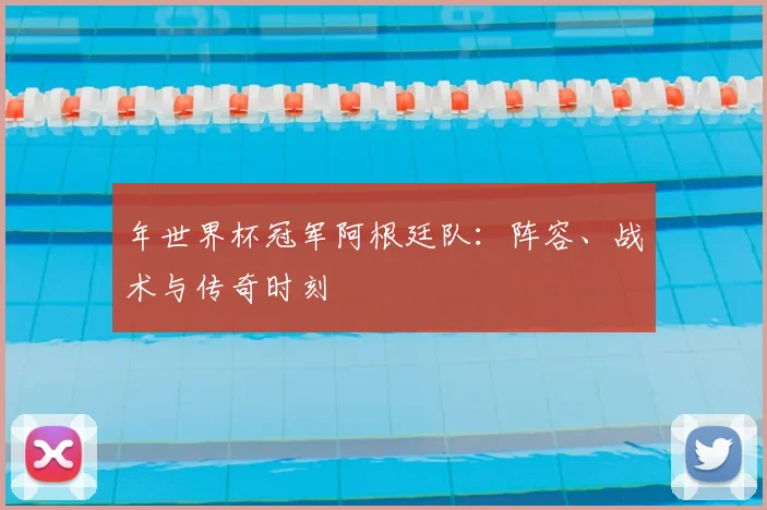 年世界杯冠军阿根廷队：阵容、战术与传奇时刻